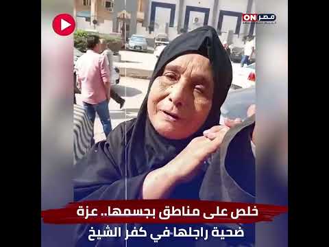 خلـ ـص على مناطق بجـ ـسمـ ـهـ ـا.. عزة ضـ ـحـ ـية راجلها في كفر الشيخ